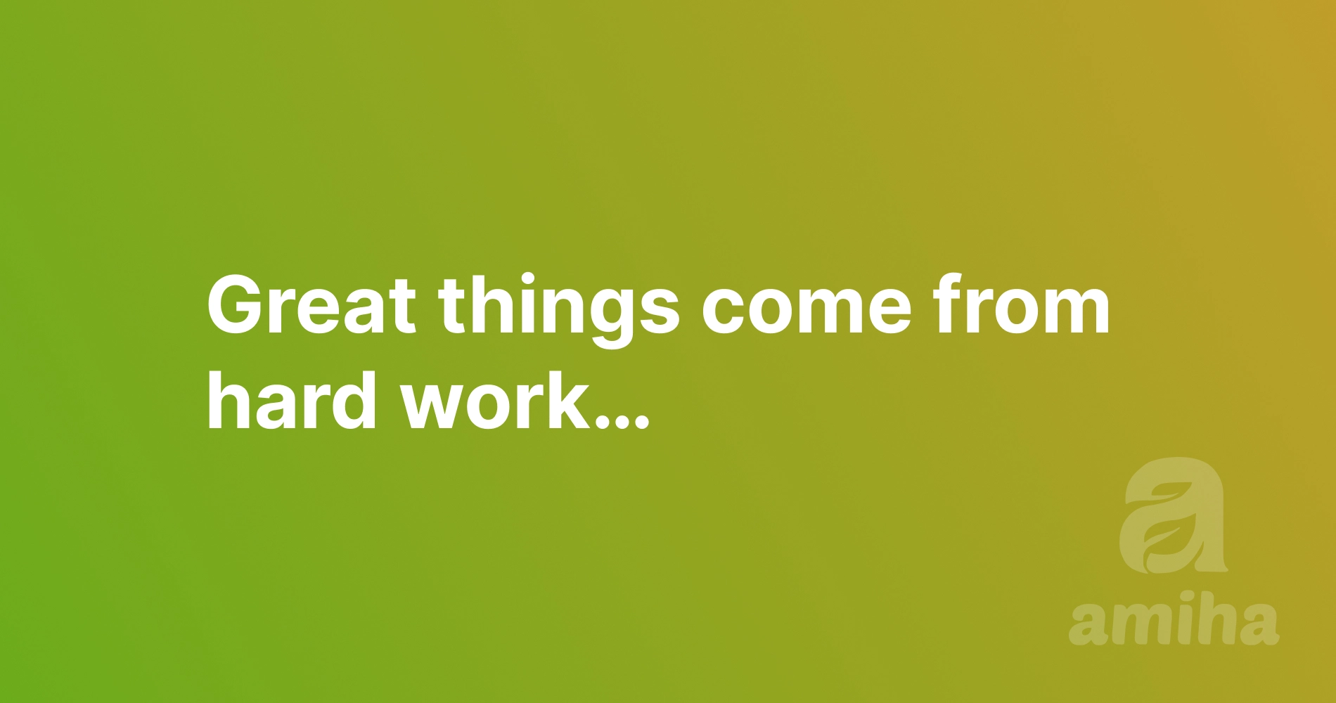 Great things come from hard work…