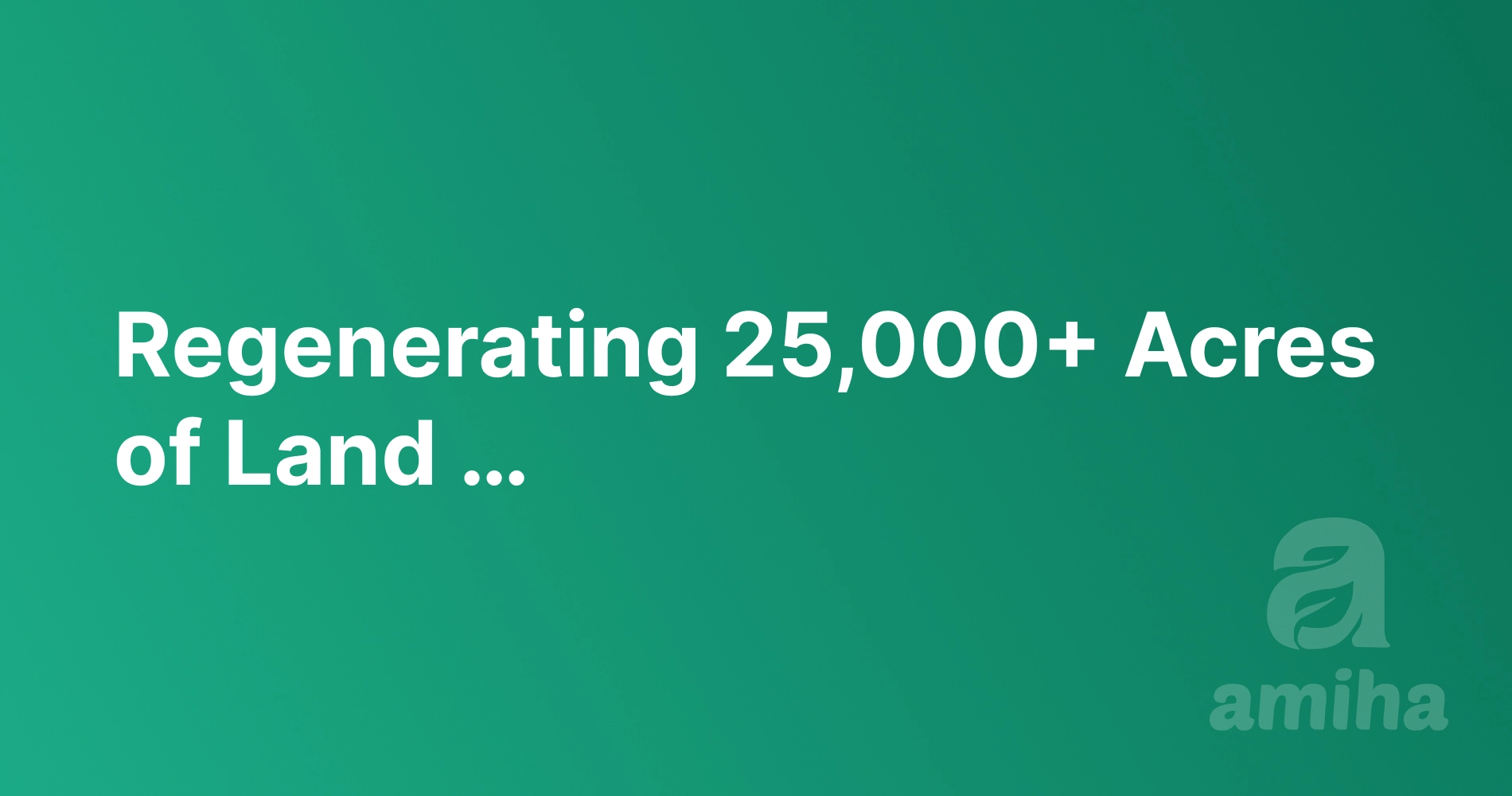 Regenerating 25,000+ Acres of Land …